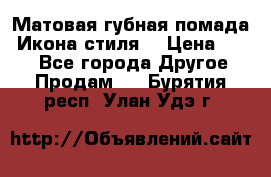 Матовая губная помада “Икона стиля“ › Цена ­ 499 - Все города Другое » Продам   . Бурятия респ.,Улан-Удэ г.